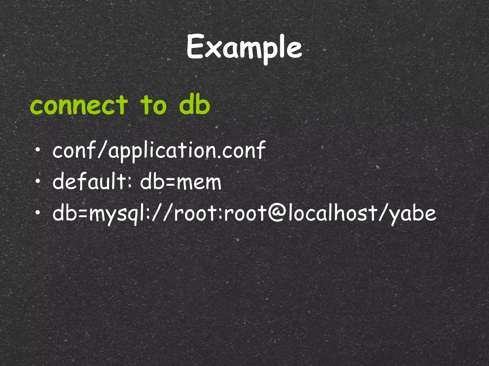 Example
connect to db
• conf/application.conf
• default: db=mem
• db=mysql://root:root@localhost/yabe
 