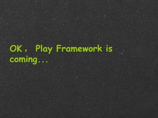 OK ， Play Framework is
coming...
 