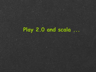 Play 2.0 and scala ...
 