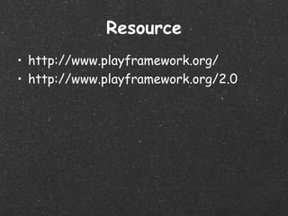 Resource
• http://www.playframework.org/
• http://www.playframework.org/2.0
 