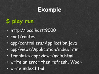 Example
$ play run
•   http://localhost:9000
•   conf/routes
•   app/controllers/Application.java
•   app/views/Application/index.html
•   template: app/views/main.html
•   write an error then refresh, Woo~
•   write index.html
 
