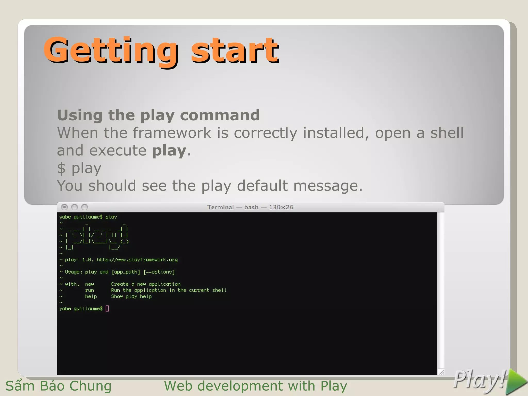 Getting start
      Using the play command
      When the framework is correctly installed, open a shell
      and execute play.
      $ play
      You should see the play default message.




Sẩm Bảo Chung       Web development with Play
 