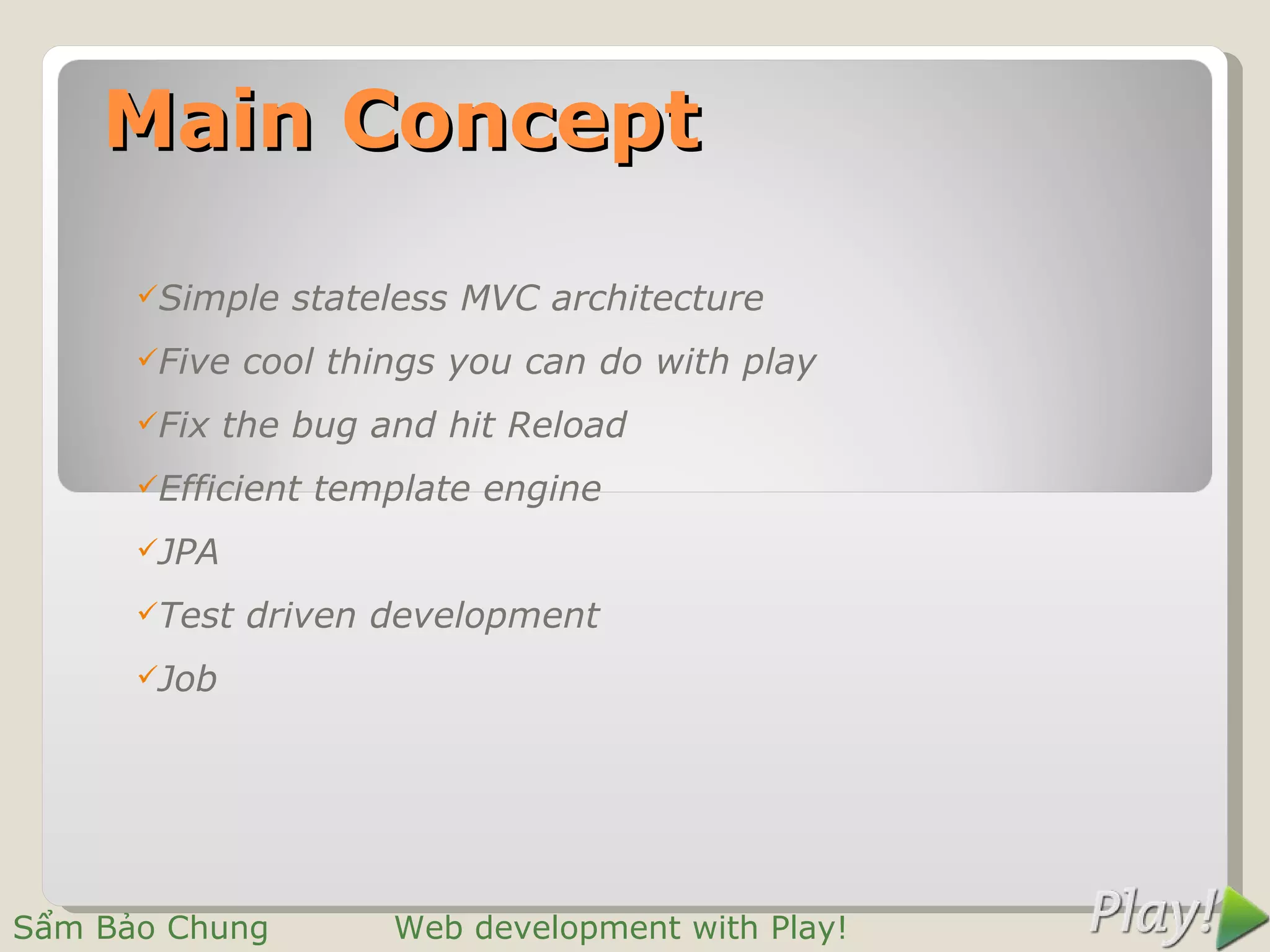 Main Concept

      Simple   stateless MVC architecture
      Five   cool things you can do with play
      Fix   the bug and hit Reload
      Efficient   template engine
      JPA

      Test   driven development
      Job




Sẩm Bảo Chung          Web development with Play!
 