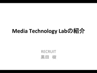 Media	
  Technology	
  Labの紹介	


           RECRUIT	
  
           黒田　樹	
  
 