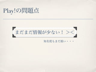 Play!の問題点


  まだまだ情報が少ない！ ＞＜
            知名度もまだ低い・・・
 