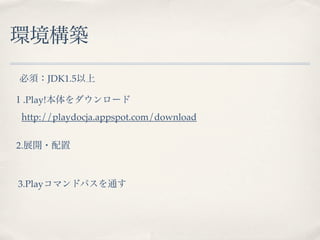 環境構築
必須：JDK1.5以上

１.Play!本体をダウンロード
 http://playdocja.appspot.com/download


2.展開・配置



3.Playコマンドパスを通す
 