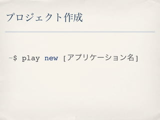プロジェクト作成


~$ play new [アプリケーション名]
 