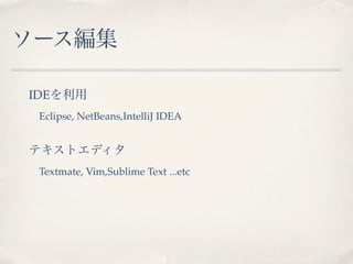 ソース編集

IDEを利用
 Eclipse, NetBeans,IntelliJ IDEA


テキストエディタ
 Textmate, Vim,Sublime Text ...etc
 