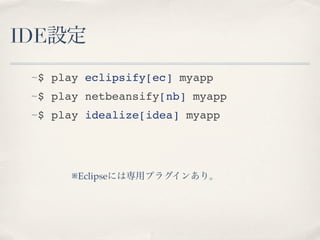 IDE設定
 ~$ play eclipsify[ec] myapp
 ~$ play netbeansify[nb] myapp
 ~$ play idealize[idea] myapp




      ※Eclipseには専用プラグインあり。
 