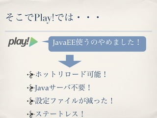 そこでPlay!では・・・

      JavaEE使うのやめました！



   ホットリロード可能！
   Javaサーバ不要！
   設定ファイルが減った！
   ステートレス！
 