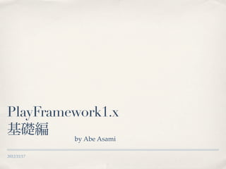 PlayFramework1.x
基礎編      by Abe Asami

2012/11/17
 