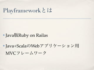 Playframeworkとは



✤   Java版Ruby on Railas

✤   Java+ScalaのWebアプリケーション用
    MVCフレームワーク
 