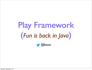 Play Framework
                            (Fun is back in Java)
                                   @basav




Saturday, December 8, 12
 