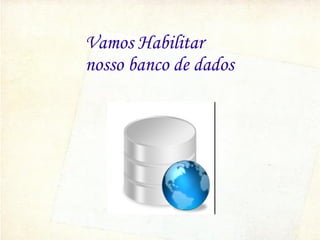 Vamos Habilitar
nosso banco de dados

 