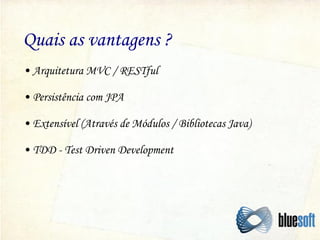 Quais as vantagens ?
• Arquitetura MVC / RESTful
• Persistência com JPA
• Extensível (Através de Módulos / Bibliotecas Java)
• TDD - Test Driven Development

 