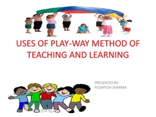 USES OF PLAY-WAY METHOD OF
TEACHING AND LEARNING
PRESENTED BY-
PUSHPESH SHARMA
 