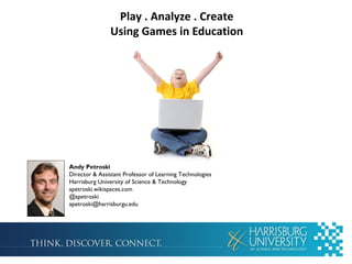 Play . Analyze . Create
Using Games in Education
Andy Petroski
Director & Assistant Professor of Learning Technologies
Harrisburg University of Science & Technology
apetroski.wikispaces.com
@apetroski
apetroski@harrisburgu.edu
 