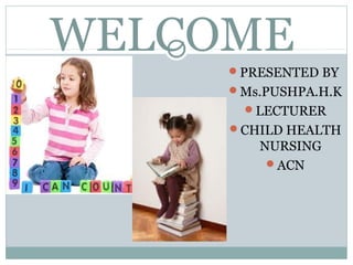 WELCOME
PRESENTED BY
Ms.PUSHPA.H.K
LECTURER
CHILD HEALTH
NURSING
ACN
 