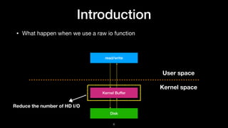 Introduction
• What happen when we use a raw io function
read/write
Kernel Buffer
User space
Kernel space
Disk
Reduce the ...