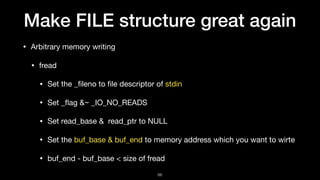 Make FILE structure great again
• Arbitrary memory writing

• fread

• Set the _ﬁleno to ﬁle descriptor of stdin

• Set _ﬂ...