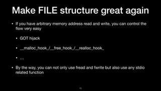 Make FILE structure great again
• If you have arbitrary memory address read and write, you can control the
ﬂow very easy

...