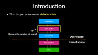 Introduction
• What happen when we use stdio function
read/write
Kernel Buffer
User space
Kernel space
Disk
stdio Buffer
f...