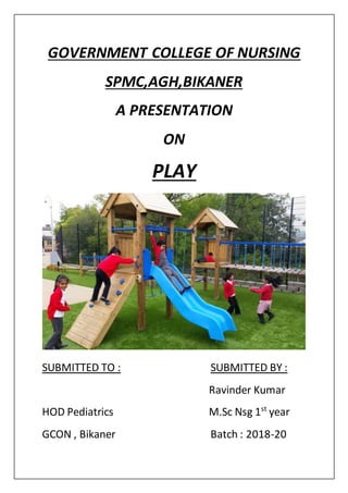 GOVERNMENT COLLEGE OF NURSING
SPMC,AGH,BIKANER
A PRESENTATION
ON
PLAY
SUBMITTED TO : SUBMITTED BY :
Ravinder Kumar
HOD Pediatrics M.Sc Nsg 1st
year
GCON , Bikaner Batch : 2018-20
 