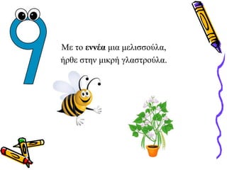 Με το εννέα μια μελισσούλα,
ήρθε στην μικρή γλαστρούλα.
 