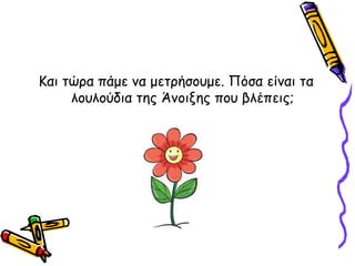 Και τώρα πάμε να μετρήσουμε. Πόσα είναι τα
λουλούδια της Άνοιξης που βλέπεις;
 