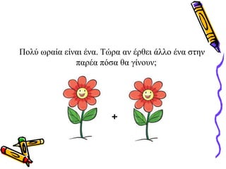 Πολύ ωραία είναι ένα. Τώρα αν έρθει άλλο ένα στην
παρέα πόσα θα γίνουν;
+
 