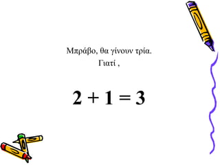 Μπράβο, θα γίνουν τρία.
Γιατί ,
2 + 1 = 3
 