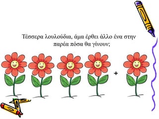 Τέσσερα λουλούδια, άμα έρθει άλλο ένα στην
παρέα πόσα θα γίνουν;
+
 