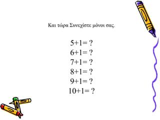 Και τώρα Συνεχίστε μόνοι σας.
5+1= ?
6+1= ?
7+1= ?
8+1= ?
9+1= ?
10+1= ?
 