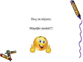Πως τα πήγατε;
Μπράβο παιδιά!!!
 
