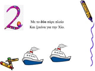 Με το δύο πάρε πλοίο
Και ξεκίνα για την Χίο.
 