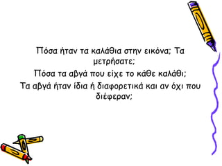 Πόσα ήταν τα καλάθια στην εικόνα; Tα
μετρήσατε;
Πόσα τα αβγά που είχε το κάθε καλάθι;
Τα αβγά ήταν ίδια ή διαφορετικά και αν όχι που
διέφεραν;
 