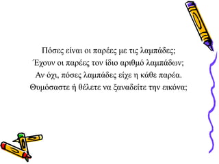 Πόσες είναι οι παρέες με τις λαμπάδες;
Έχουν οι παρέες τον ίδιο αριθμό λαμπάδων;
Αν όχι, πόσες λαμπάδες είχε η κάθε παρέα.
Θυμόσαστε ή θέλετε να ξαναδείτε την εικόνα;
 
