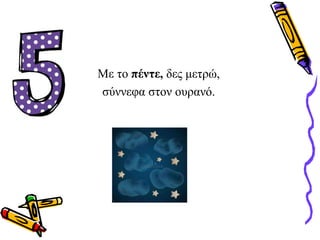 Με το πέντε, δες μετρώ,
σύννεφα στον ουρανό.
 
