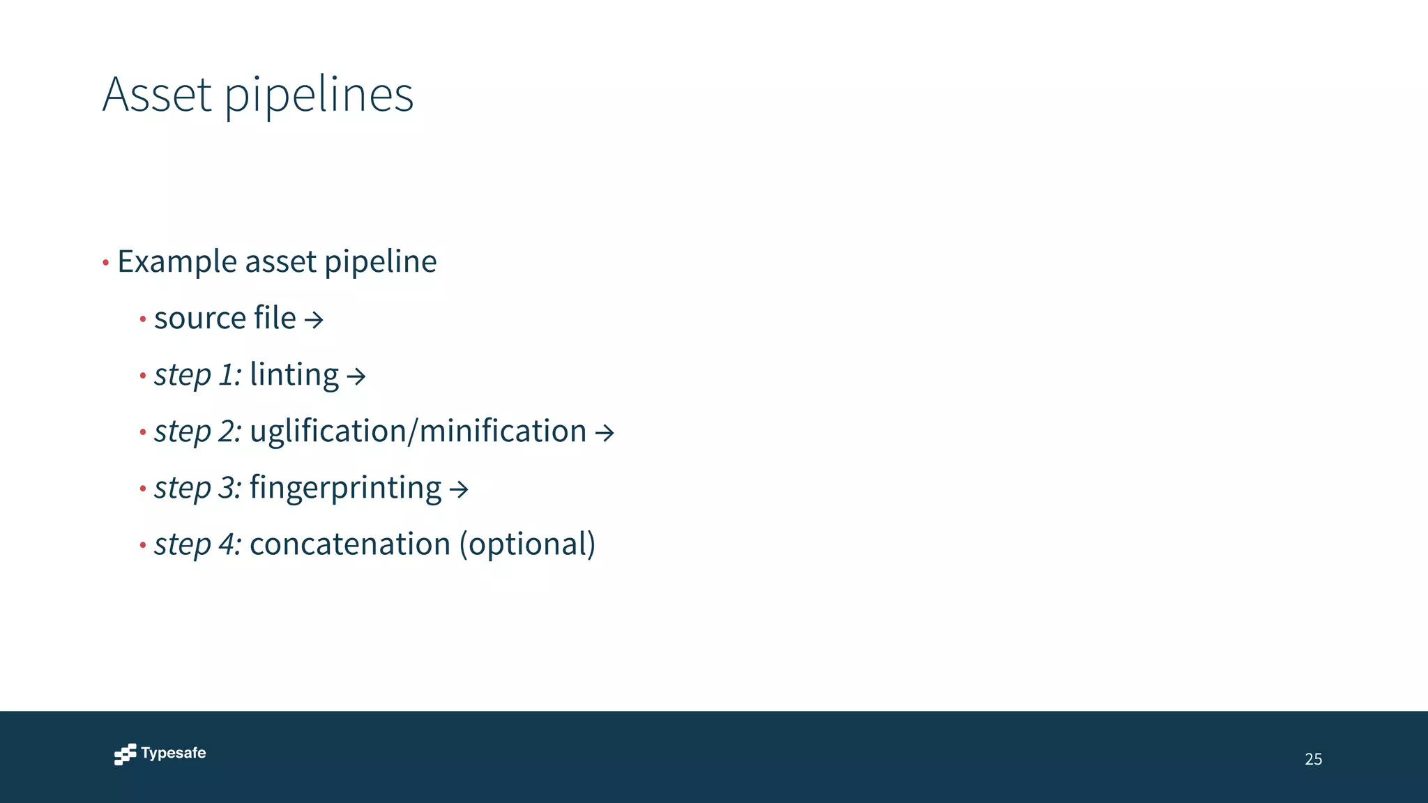 Asset pipelines 
25 
• Example asset pipeline 
• source file → 
• step 1: linting → 
• step 2: uglification/minification → 
• step 3: fingerprinting → 
• step 4: concatenation (optional) 
 