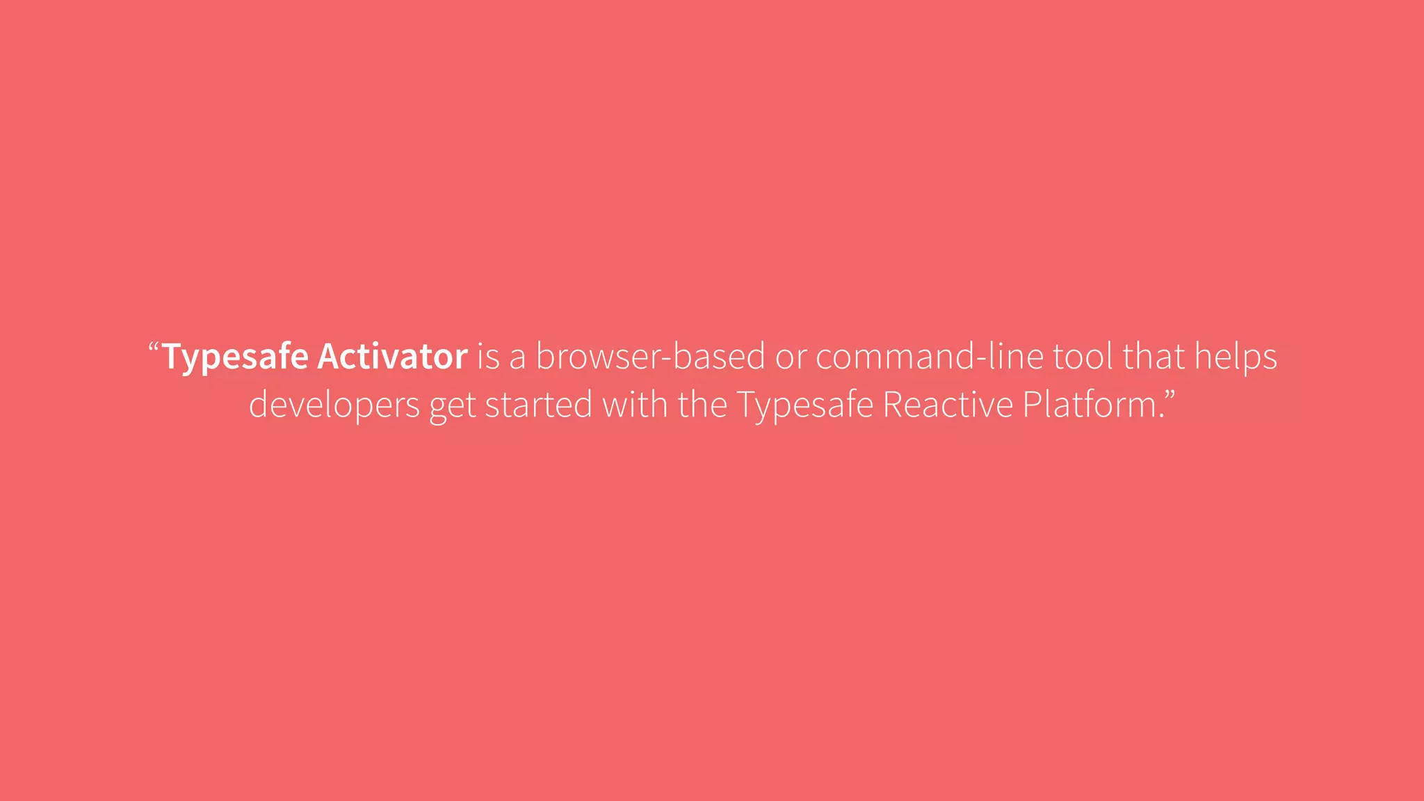 “Typesafe Activator is a browser-based or command-line tool that helps 
developers get started with the Typesafe Reactive Platform.” 
 