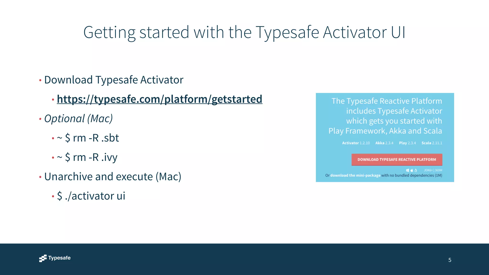 Getting started with the Typesafe Activator UI 
5 
• Download Typesafe Activator 
• https://typesafe.com/platform/getstarted 
• Optional (Mac) 
• ~ $ rm -R .sbt 
• ~ $ rm -R .ivy 
• Unarchive and execute (Mac) 
• $ ./activator ui 
 