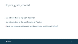 Topics, goals, context 
2 
• An introduction to Typesafe Activator 
• An introduction to the core features of Play 2.x 
• What is a Reactive application, and how do you build one with Play? 
 