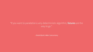 “If you want to parallelize a very deterministic algorithm, futures are the 
way to go.” 
- Derek Wyatt, Akka Concurrency 
 