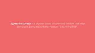 “Typesafe Activator is a browser-based or command-line tool that helps 
developers get started with the Typesafe Reactive Platform.” 
 