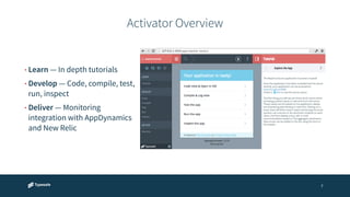 Activator Overview 
7 
• Learn — In depth tutorials 
• Develop — Code, compile, test, 
run, inspect 
• Deliver — Monitoring 
integration with AppDynamics 
and New Relic 
 