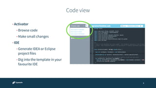 Code view 
8 
• Activator 
• Browse code 
• Make small changes 
• IDE 
• Generate IDEA or Eclipse 
project files 
• Dig into the template in your 
favourite IDE 
 