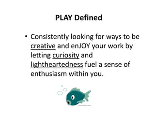 PLAY Defined
• Consistently looking for ways to be
creative and enJOY your work by
letting curiosity and
lightheartedness fuel a sense of
enthusiasm within you.

 