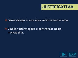 JUSTIFICATIVA
Game design é uma área relativamente nova.
Coletar informações e centralizar nesta
monografia.
 