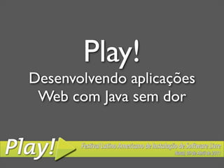 Play!
Desenvolvendo aplicações
 Web com Java sem dor
 