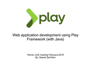 Web application development using Play
Framework (with Java)
Tehran JUG meeting February-2015
By: Saeed Zarinfam
 